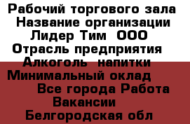 Рабочий торгового зала › Название организации ­ Лидер Тим, ООО › Отрасль предприятия ­ Алкоголь, напитки › Минимальный оклад ­ 20 000 - Все города Работа » Вакансии   . Белгородская обл.